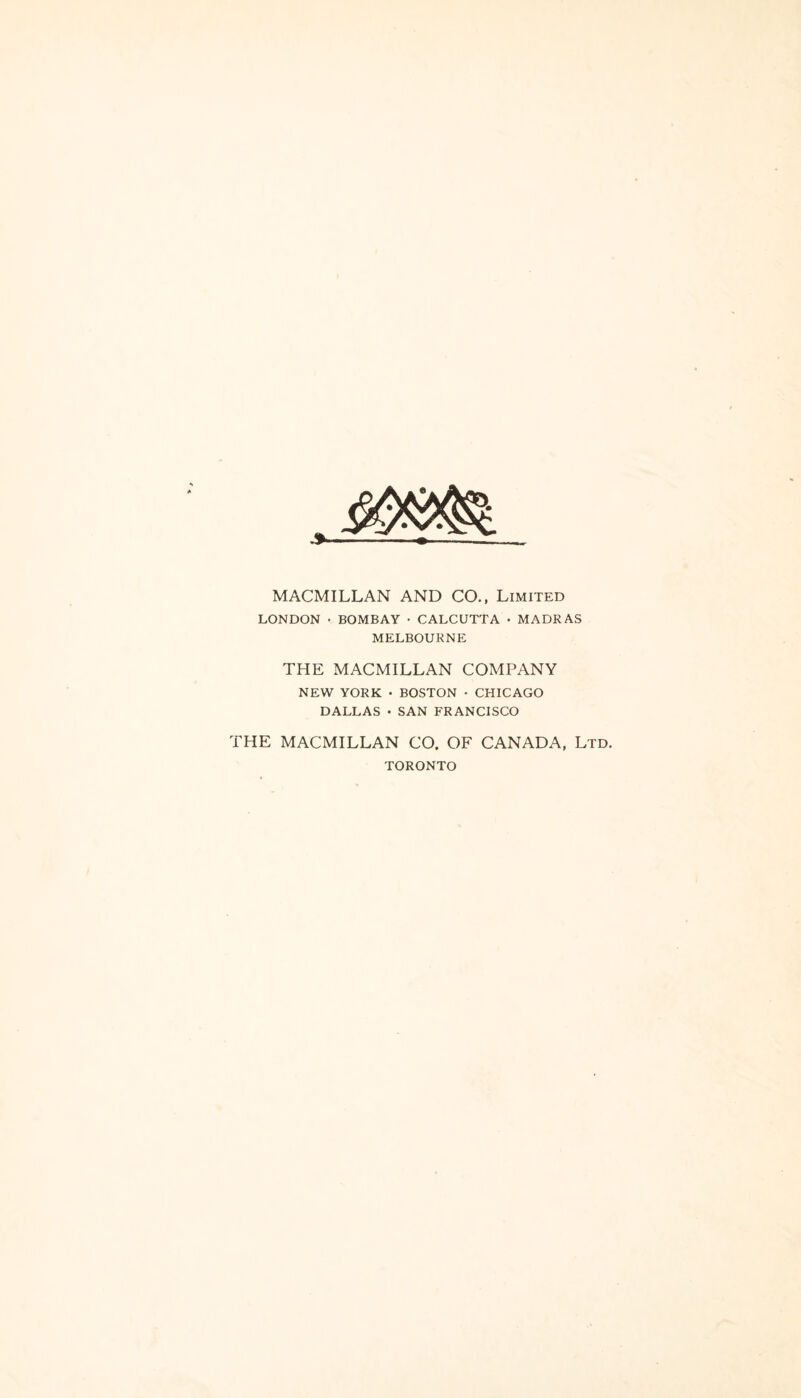 MACMILLAN AND CO., Limited LONDON • BOMBAY • CALCUTTA • MADRAS MELBOURNE THE MACMILLAN COMPANY NEW YORK • BOSTON • CHICAGO DALLAS • SAN FRANCISCO THE MACMILLAN CO. OF CANADA, Ltd. TORONTO