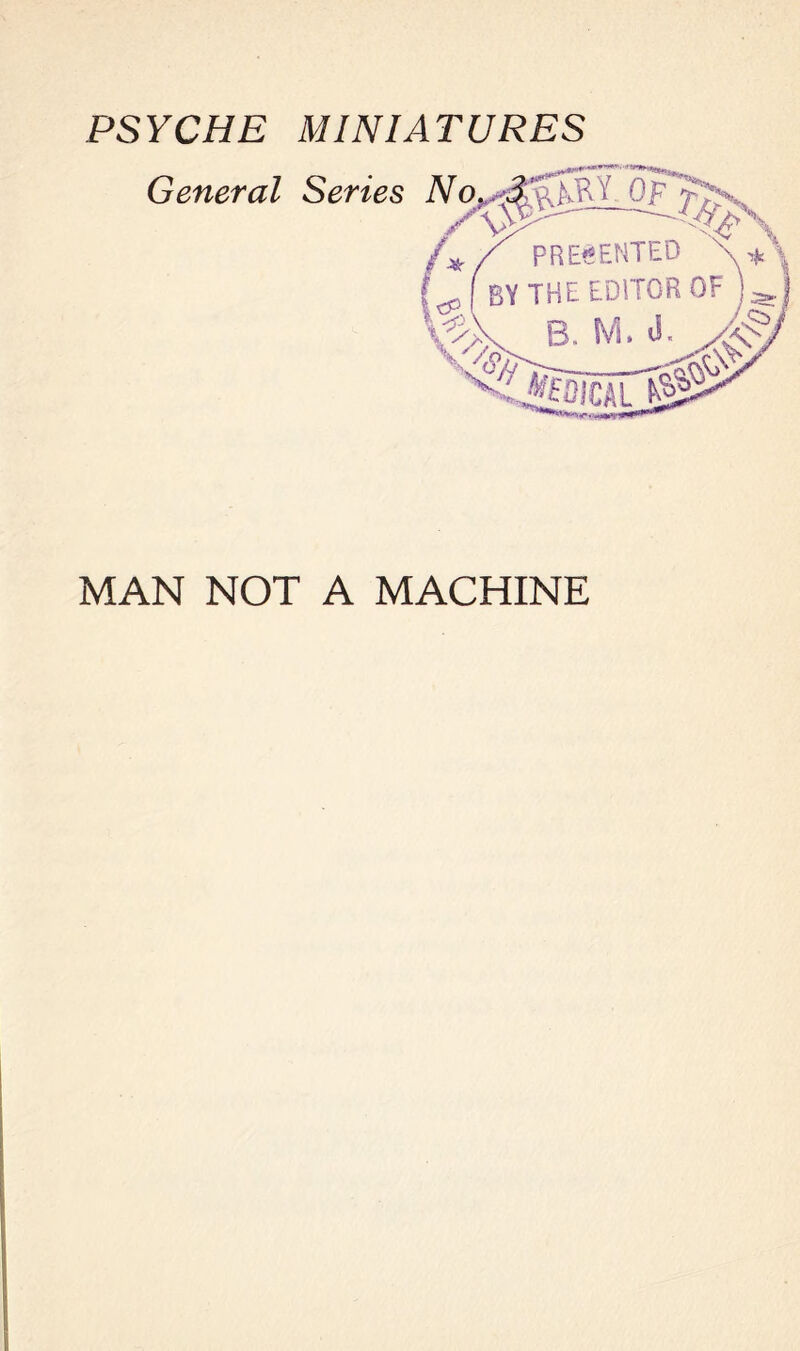 PSYCHE MINIATURES General Series No / /*/ PRESENTED \ * \ BY THE EDITOR OF l^j B. M. J. MAN NOT A MACHINE