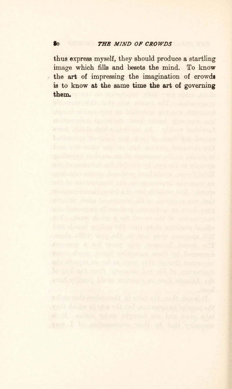 thus express myself, they should produce a startling image which fills and besets the mind. To know the art of impressing the imagination of crowdi is to know at the same time the art of governing them*