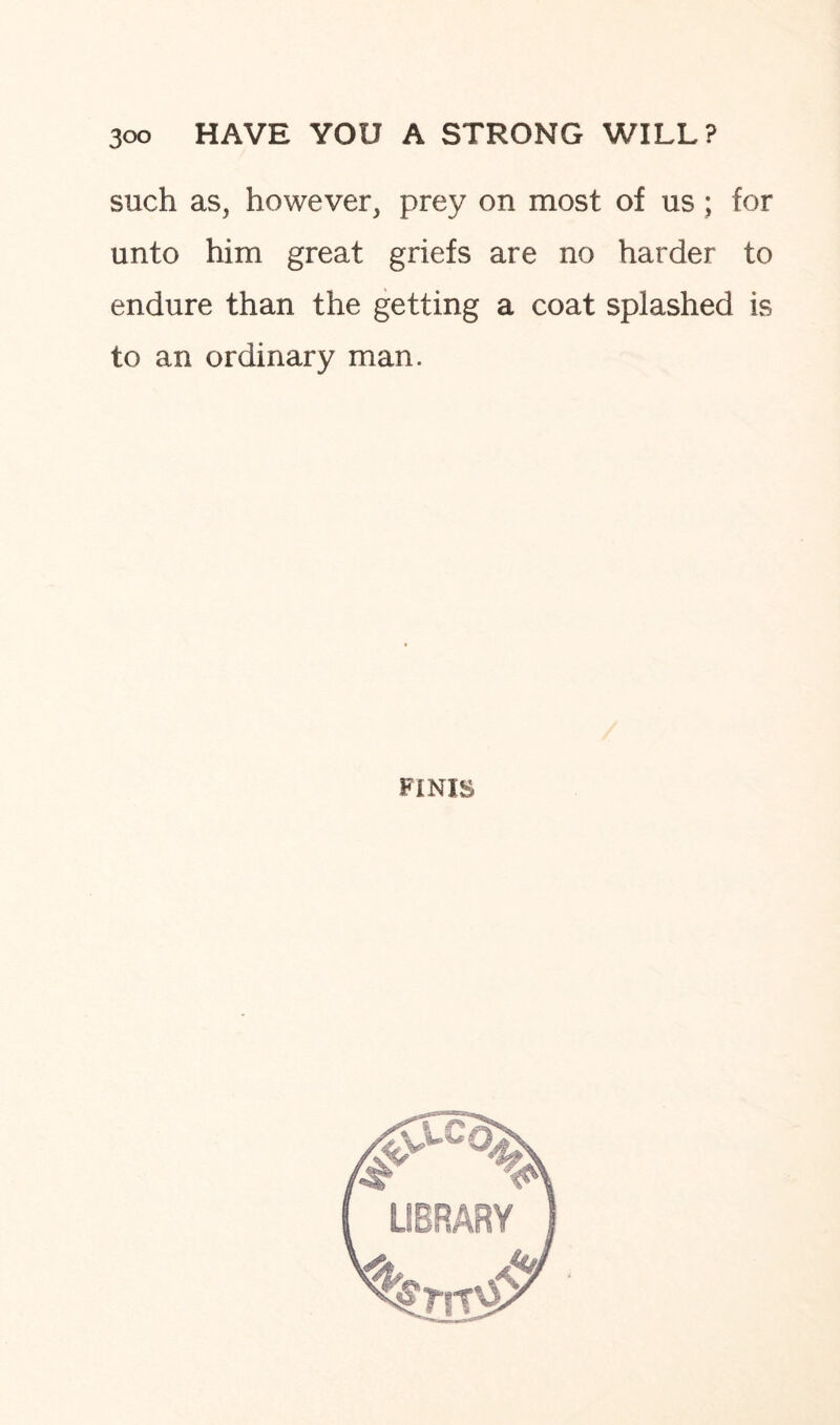 such as, however, prey on most of us; for unto him great griefs are no harder to endure than the getting a coat splashed is to an ordinary man. FINIS