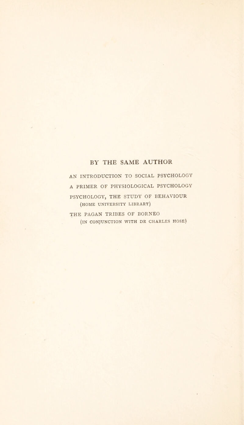 BY THE SAME AUTHOR AN INTRODUCTION TO SOCIAL PSYCHOLOGY A PRIMER OF PHYSIOLOGICAL PSYCHOLOGY PSYCHOLOGY, THE STUDY OF BEHAVIOUR (HOME UNIVERSITY LIBRARY) THE PAGAN TRIBES OF BORNEO (IN CONJUNCTION WITH DR CHARLES HOSE)