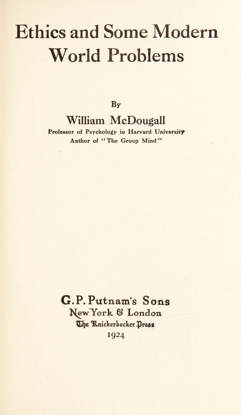 Ethics and Some Modern World Problems By William McDougall Professor of Psychology in Harvard University Author of “The Group Mind” G.P. Putnam’s Sons l^ewYork & London IBje Unicker&ocker Press 1924