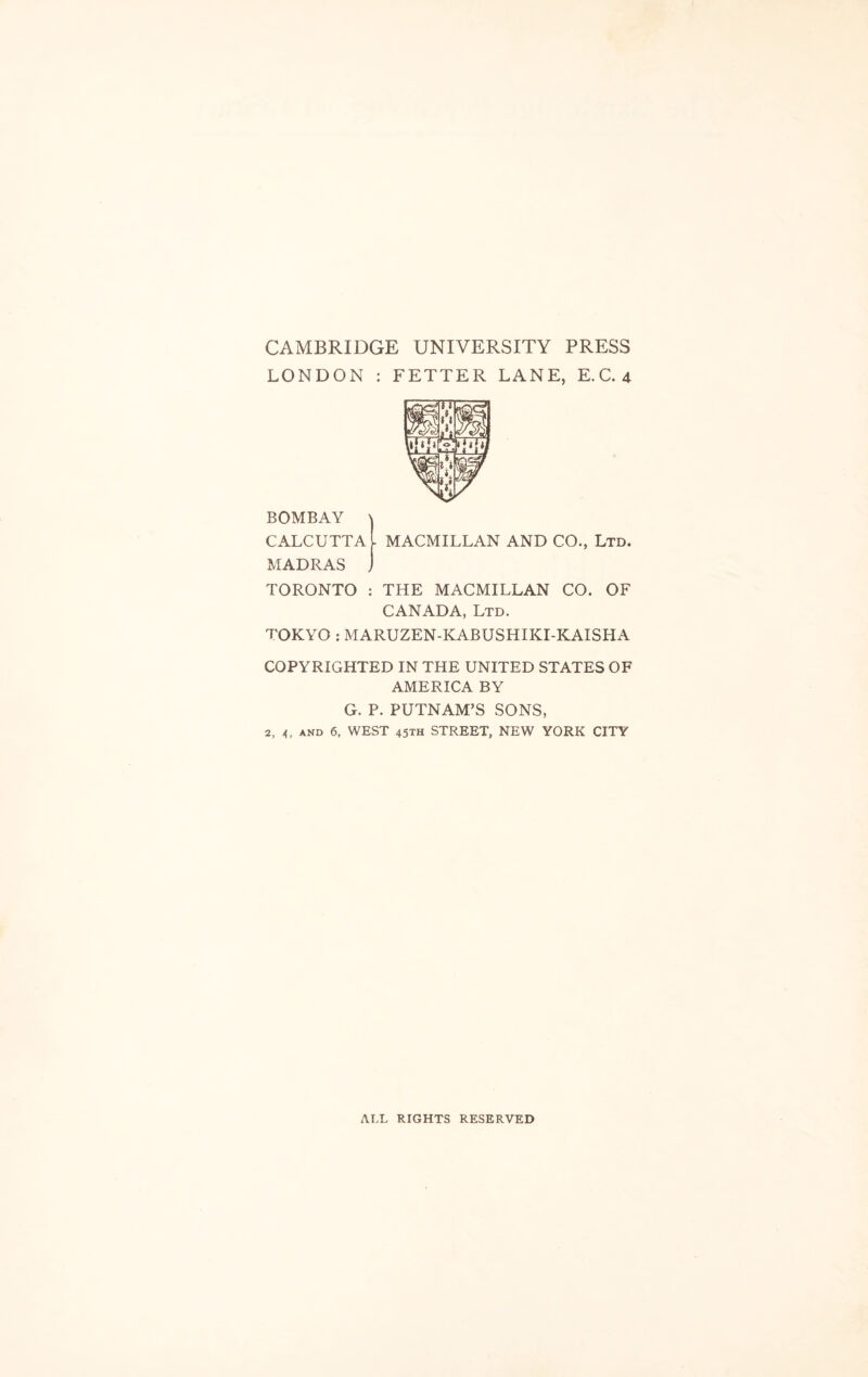 CAMBRIDGE UNIVERSITY PRESS LONDON : FETTER LANE, E. C. 4 BOMBAY \ CALCUTTA l MACMILLAN AND CO., Ltd. MADRAS J TORONTO : THE MACMILLAN CO. OF CANADA, Ltd. TOKYO : MARUZEN-KABUSHIKI-KAISHA COPYRIGHTED IN THE UNITED STATES OF AMERICA BY G. P. PUTNAM’S SONS, 2, a, and 6, WEST 45TH STREET, NEW YORK CITY ALL RIGHTS RESERVED