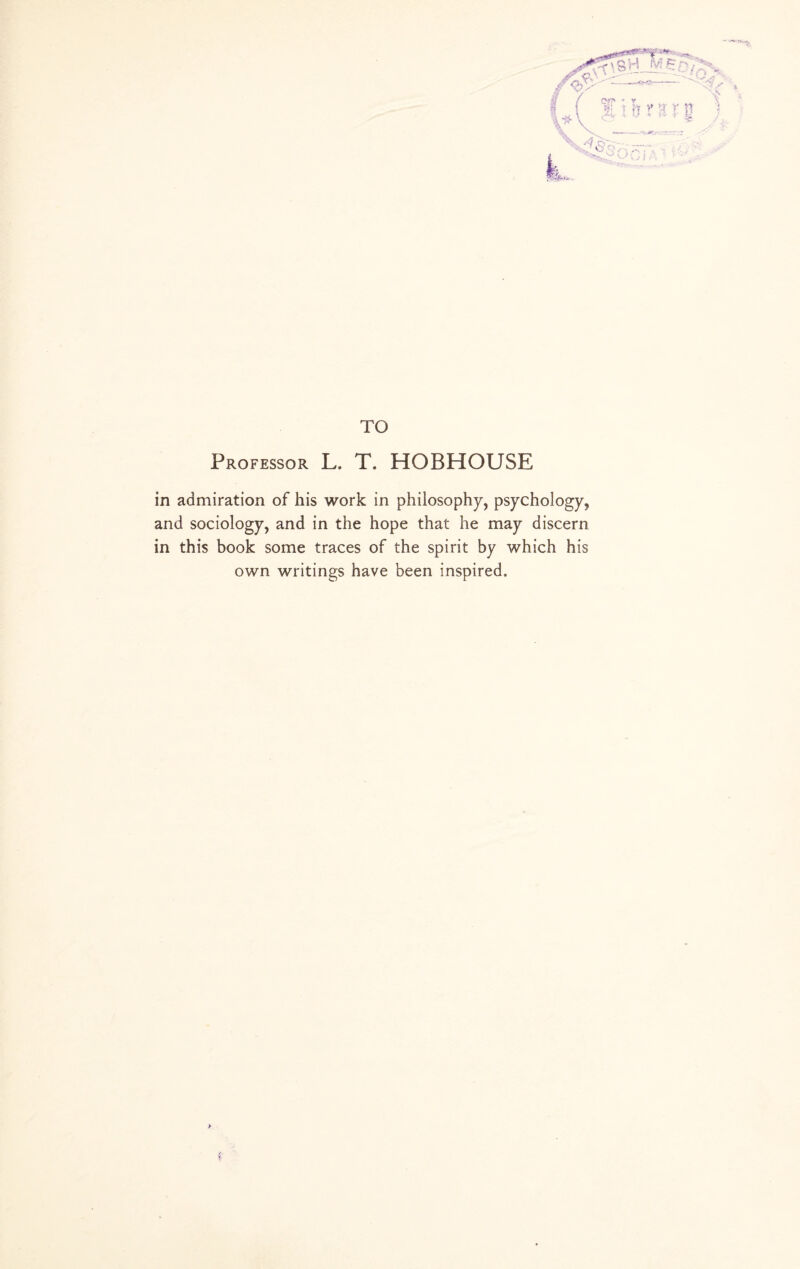 TO Professor L. T. HOBHOUSE in admiration of his work in philosophy, psychology, and sociology, and in the hope that he may discern in this book some traces of the spirit by which his own writings have been inspired. >VC3