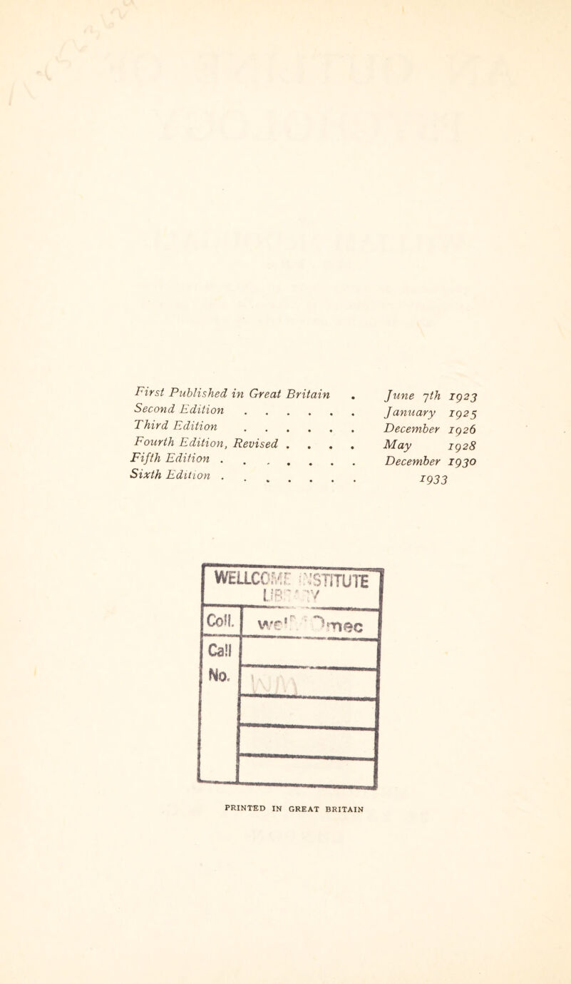 First Published Second Edition Third Edition Fourth Edition, Fifth Edition . Sixth Edition . in Great Britain Revised . June 7th 1923 January 1923 December 1926 May 1928 December 1930 1933 PRINTED IN GREAT BRITAIN