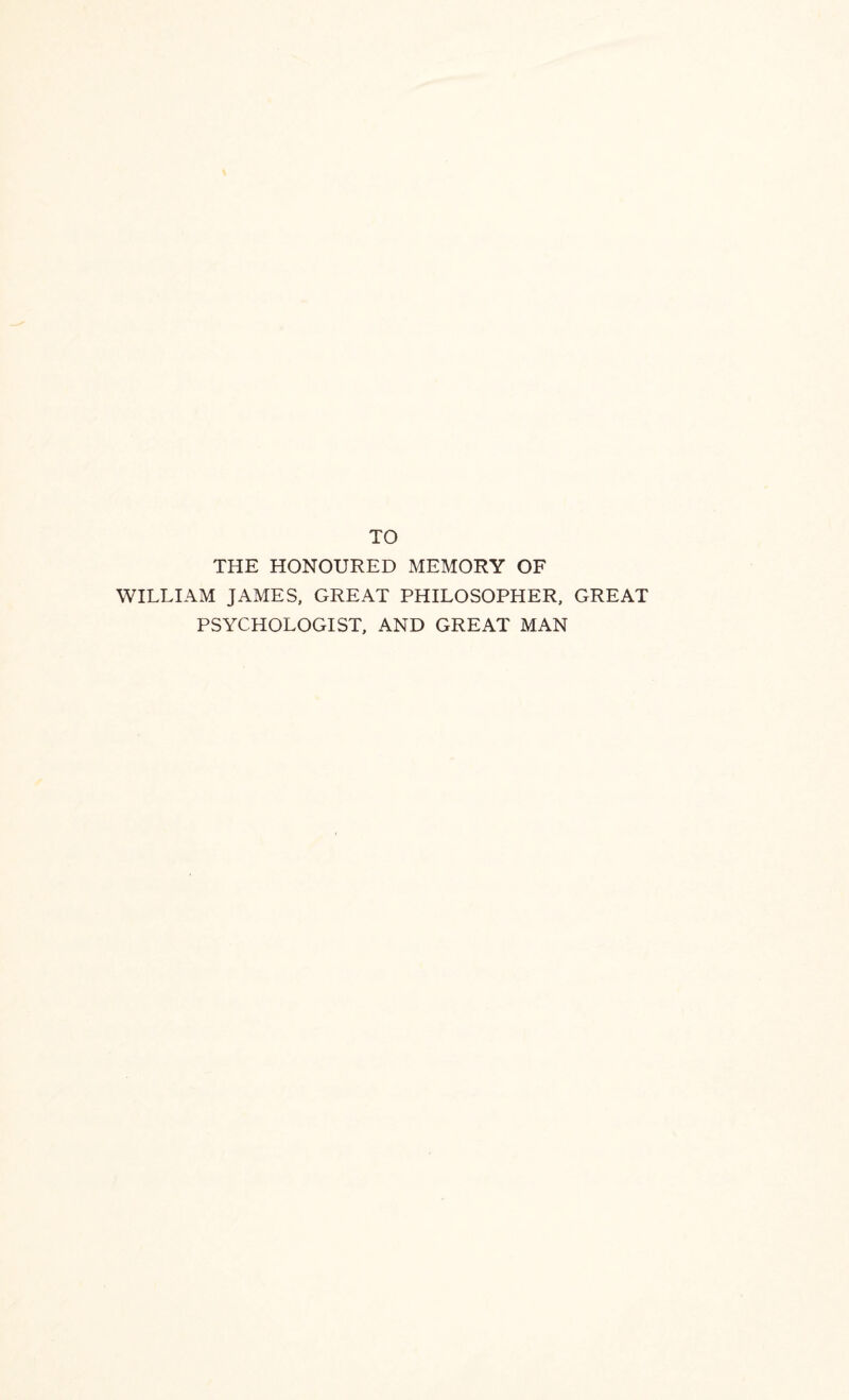 TO THE HONOURED MEMORY OF WILLIAM JAMES, GREAT PHILOSOPHER, GREAT PSYCHOLOGIST, AND GREAT MAN