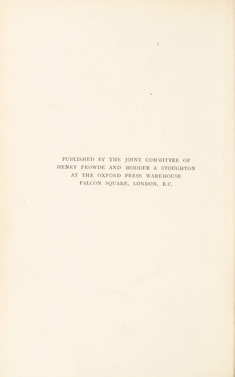 PUBLISHED BY THE JOINT COMMITTEE OF HENRY FROWDE AND HODDER & STOUGHTON AT THE OXFORD PRESS WAREHOUSE FALCON SQUARE, LONDON, E.C.