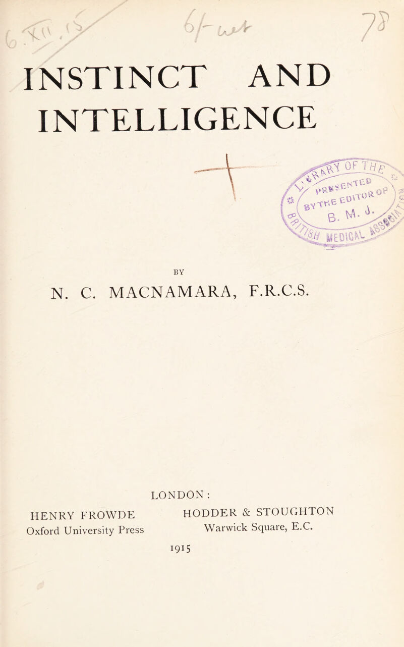 INSTINCT AND INTELLIGENCE BY N. C. MACNAMARA, F.R.C.S. LONDON: HENRY FROWDE HODDER & STOUGHTON Oxford University Press Warwick Squaie, E.C. 1915