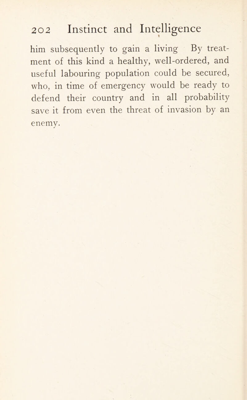 him subsequently to gain a living By treat¬ ment of this kind a healthy, well-ordered, and useful labouring population could be secured, who, in time of emergency would be ready to defend their country and in all probability save it from even the threat of invasion by an enemy.