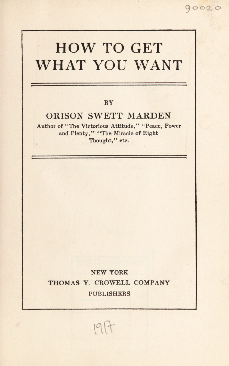 C) O o HOW TO GET WHAT YOU WANT BY ORISON SWETT MARDEN Author of “The Victorious Attitude,” “Peace, Power and Plenty,” “The Miracle of Right Thought,” etc. NEW YORK THOMAS Y. CROWELL COMPANY PUBLISHERS iTft