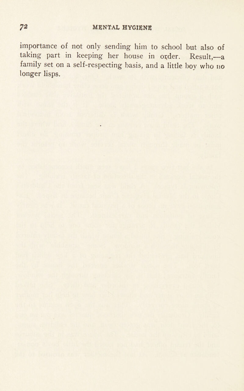importance of not only sending him to school but also of taking part in keeping her house in oi;der. Result,—a family set on a self-respecting basis, and a little boy who no longer lisps.
