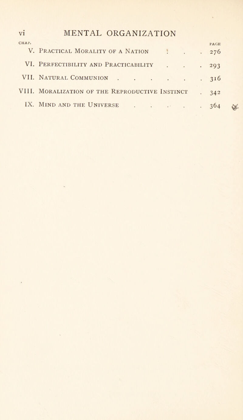 CHAP. V. Practical Morality of a Nation PAGE 276 VI. Perfectibility and Practicability • 293 VII. Natural Communion ..... . 316 VIII. Moralization of the Reproductive Instinct • 342 IX. Mind and the Universe .... • 364