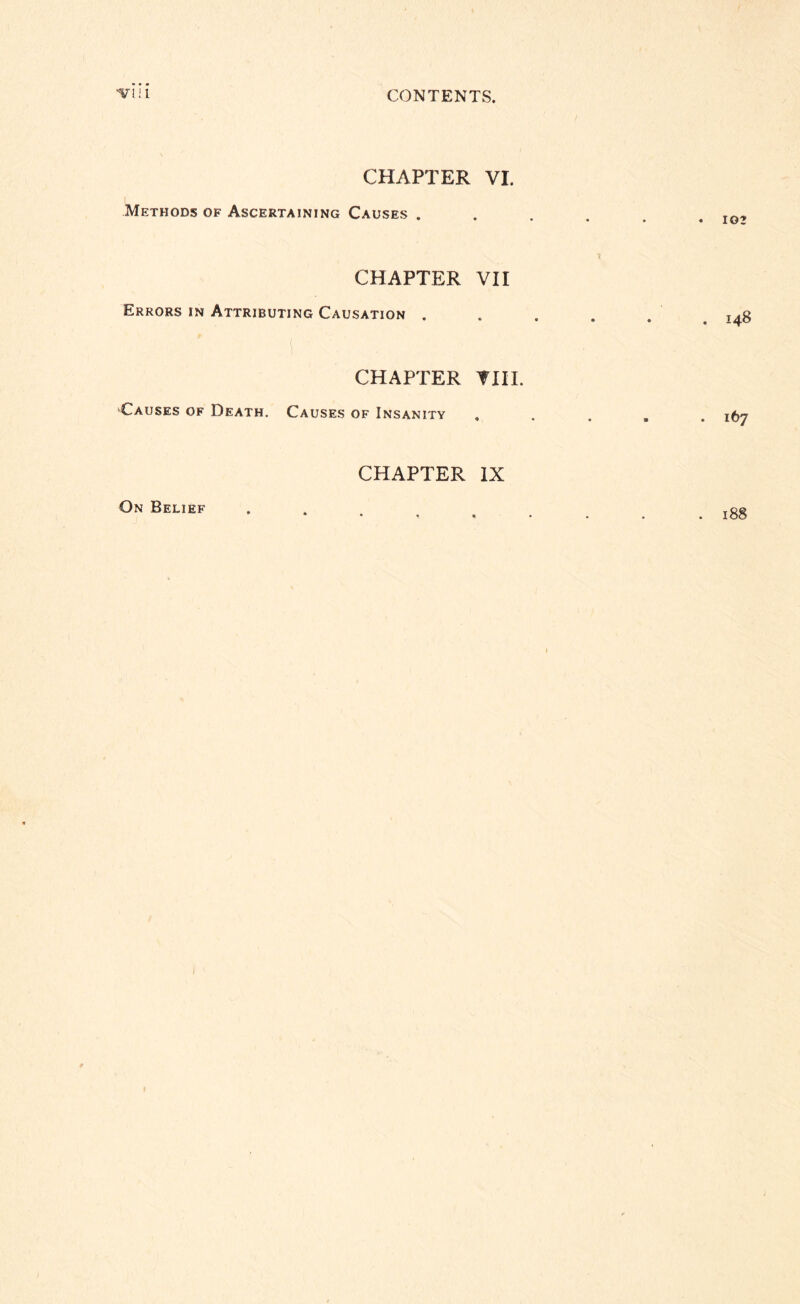 CHAPTER VI. Methods of Ascertaining Causes . CHAPTER VII Errors in Attributing Causation . CHAPTER Till. Causes of Death. Causes of Insanity CHAPTER IX On Belief