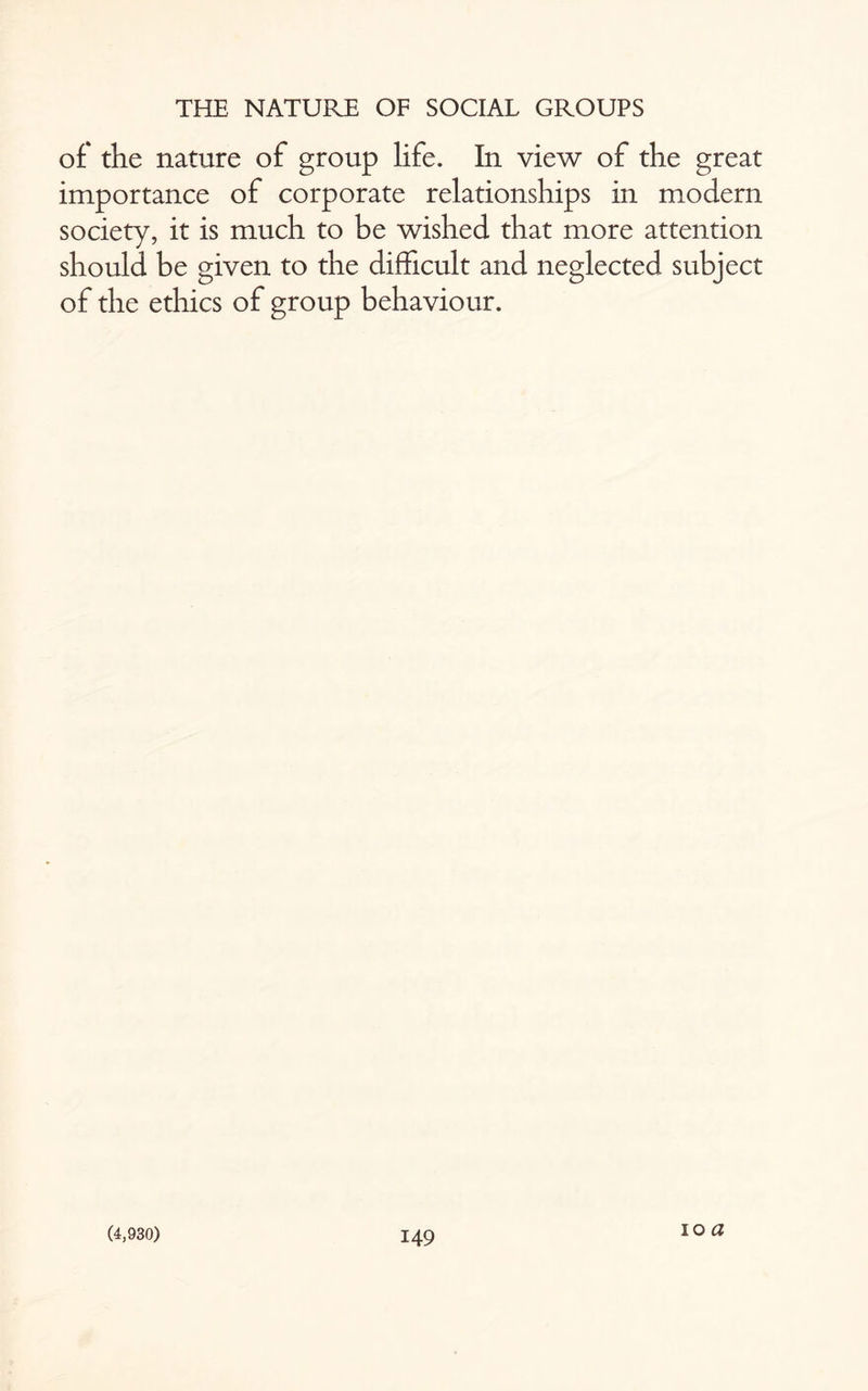 of the nature of group life. In view of the great importance of corporate relationships in modern society, it is much to be wished that more attention should be given to the difficult and neglected subject of the ethics of group behaviour. 10 a