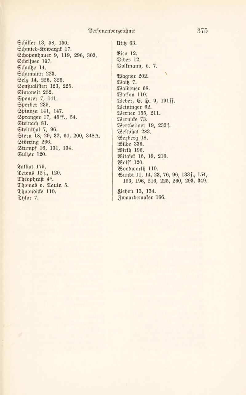 $erfonent>et§eicf)tti§ ©djittet 13, 58, 150. S^mteb^oltJarjif 17. ©cfjopentjauer 9, 119, 296, 303. ©cf)tijper 197. ©cpulpe 14. (Schumann 223. ©ei* 14, 226, 325. ©enfualiften 123, 225. ©imoneit 252. ©pencet 7, 141. ©petber 239. ©pino^a 141, 147. ©pranget 17, 45 ff., 54. ©teinacp 81. ©teintf?al 7, 96. ©tern 18, 29, 32, 64, 200, 348A. ©tötring 266. ©tumpf 16, 131, 134. ©u4er 120. Salbot 179. £eten3 12 f., 120. Sipeop'praft 4f. £poma3 ü. 51quin 5. Xpoonbide 110. Xplor 7. 375 Utip 63. $ico 12. $ide§ 12. SSoÜmann, ü. 7. Sagnet 202. Saip 7. Salbepet 68. Satfon 110. Sebet, £. 9, 191 ff. Seininger 62. Sernet 155, 211. Setnicfe 73. Sertpeimer 19, 233 f. Seftppal 283. Sßejberg 18. Silbe 336. Sirtp 196. Sitafef 16, 19, 216. Solff 120. Soobinortp 110. Sunbt 11, 14, 23, 76, 96, 133 f., 154, 193, 196, 216, 225, 260, 293, 349. fiepen 13, 134. 3tDaarbemafer 166.