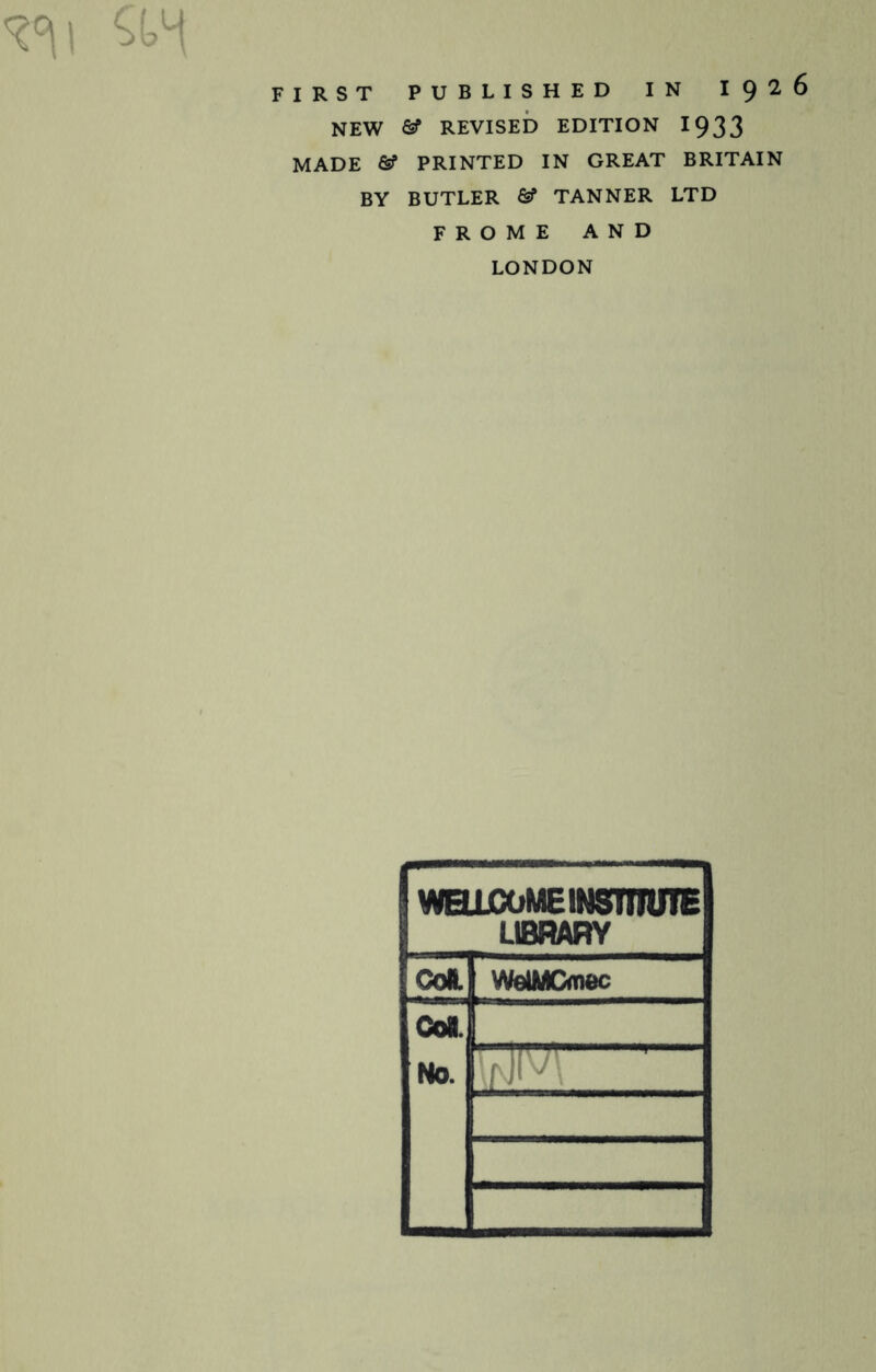 r\i FIRST PUBLISHED IN I 9 2 6 NEW &f REVISED EDITION 1933 MADE 6? PRINTED IN GREAT BRITAIN BY BUTLER TANNER LTD FROME AND LONDON I WHIjCOME INSTITUTE LIBRARY CoH WelMCmec Con. No.