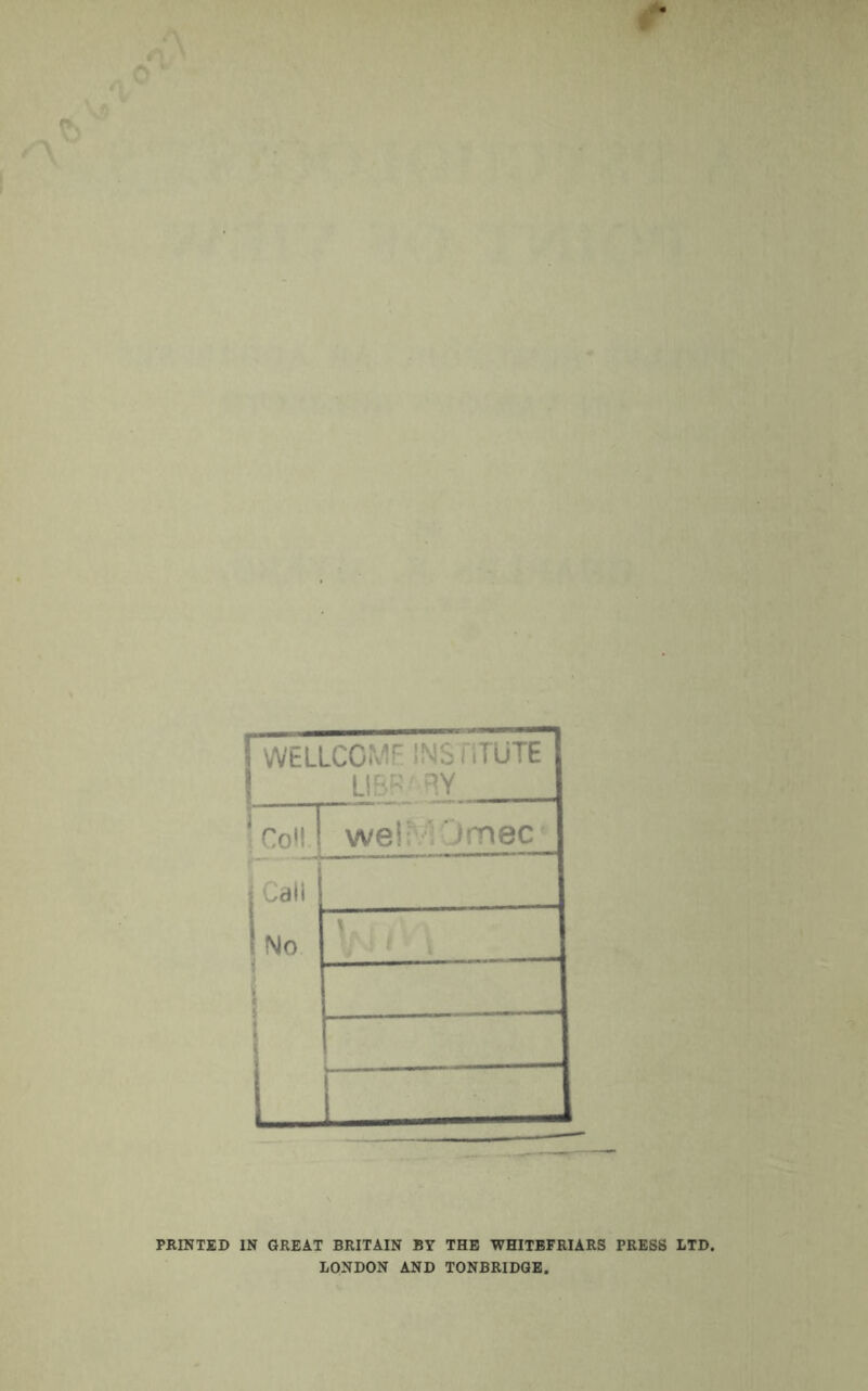 WELLCOME INSTITUTE] LI BP' RY 1 1 Coll i we! Omec | {Call ! No - PRINTED IN GREAT BRITAIN BY THE WHITBFRIARS PRESS LTD. LONDON AND TONBRIDGE.