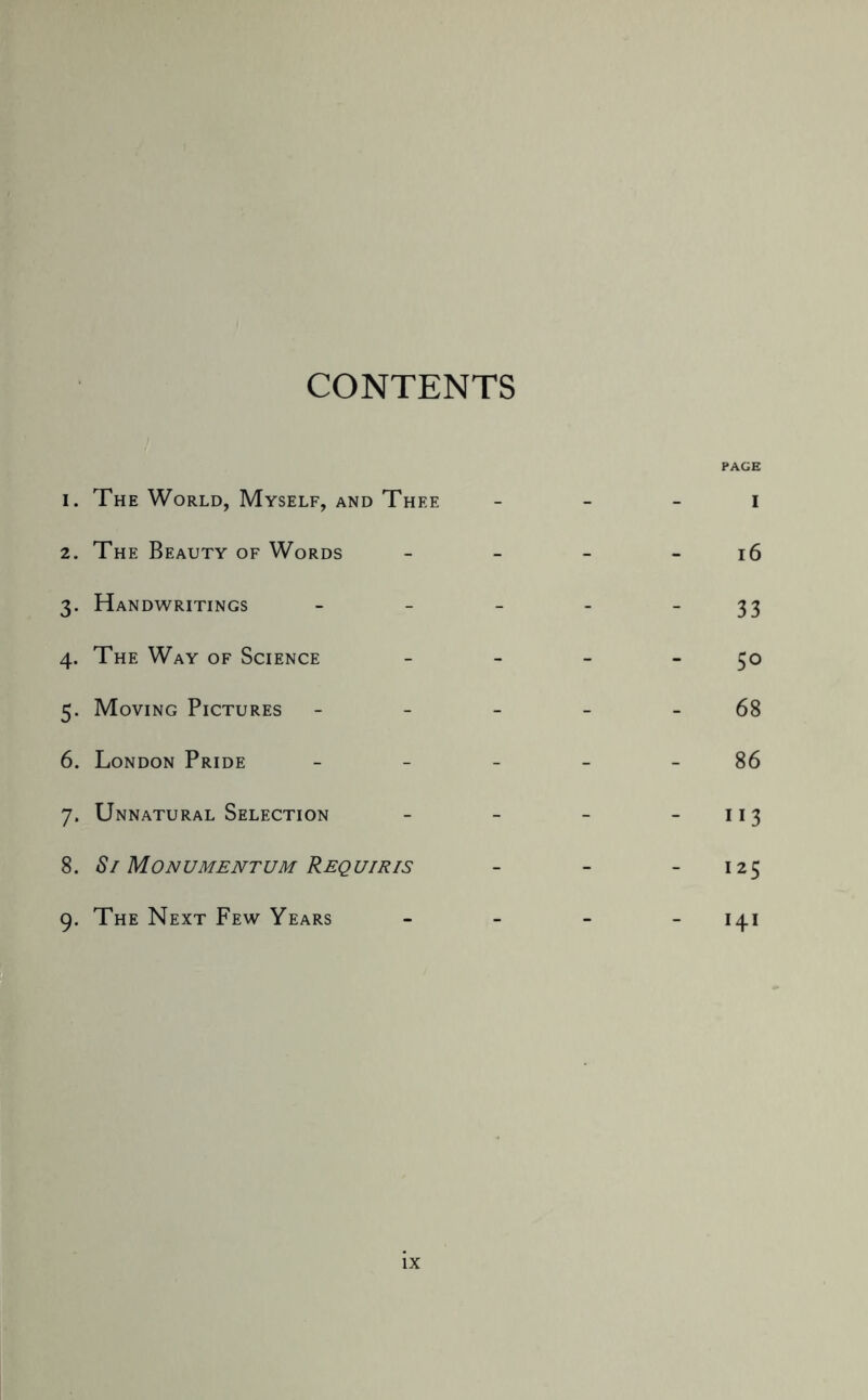 CONTENTS 1. The World, Myself, and Thee 2. The Beauty of Words 3. Handwritings 4. The Way of Science 5. Moving Pictures 6. London Pride 7. Unnatural Selection 8. S1 Monumentum Requiris 9. The Next Few Years PAGE l6 33 50 68 86 113 I25 H1
