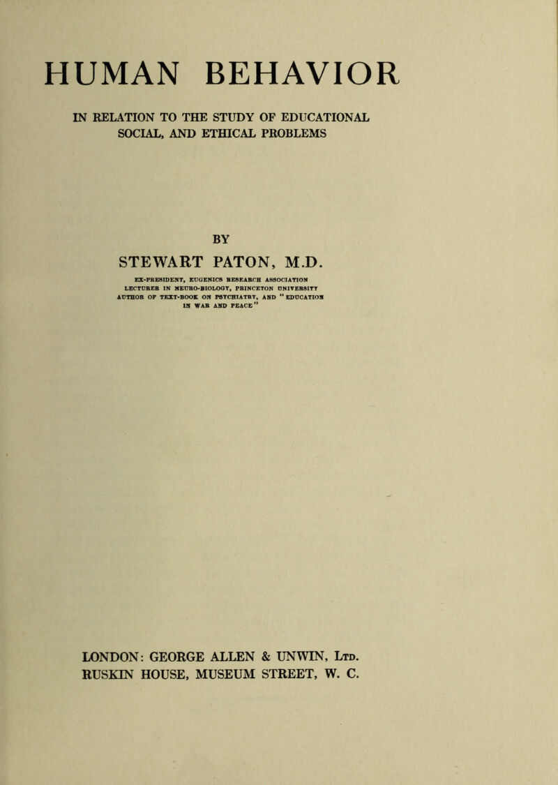 IN RELATION TO THE STUDY OF EDUCATIONAL SOCIAL, AND ETHICAL PROBLEMS BY STEWART PATON, M.D. EX-PRESIDENT, EUGENICS RESEARCH ASSOCIATION LECTURER IN NEURO-BIOLOGY, PRINCETON UNIVERSITY AUTHOR OF TEXT-BOOK ON PSYCHIATRY, AND “EDUCATION IN WAR AND PEACEn LONDON: GEORGE ALLEN & UNWIN, Ltd. RUSKIN HOUSE, MUSEUM STREET, W. C.