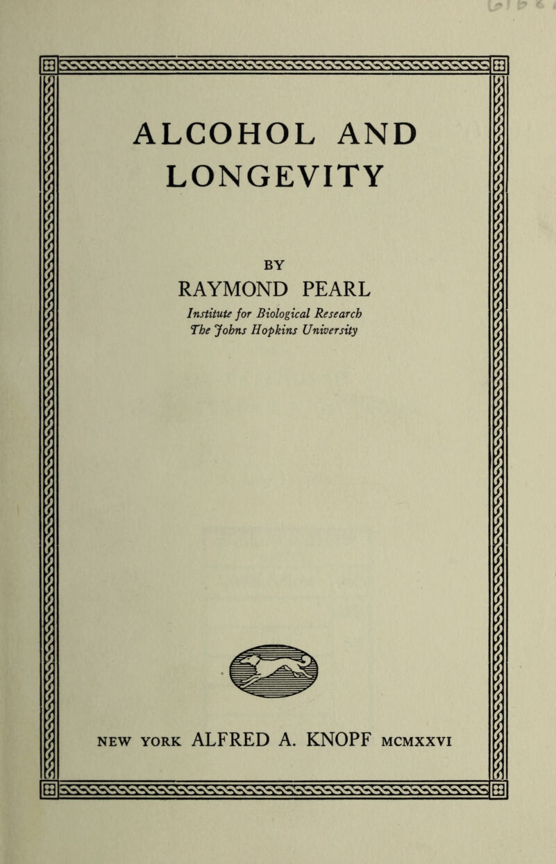 ■4- 1 ALCOHOL AND LONGEVITY BY RAYMOND PEARL Institute for Biological Research The Johns Hopkins University new york ALFRED A. KNOPF mcmxxvi 1 f f