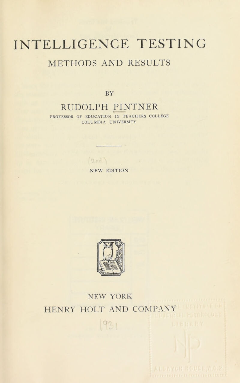 INTELLIGENCE TESTING METHODS AND RESULTS BY RUDOLPH PINTNER PROFESSOR OF EDUCATION IN TEACHERS COLLEGE COLUMBIA UNIVERSITY NEW EDITION NEW YORK HENRY HOLT AND COMPANY