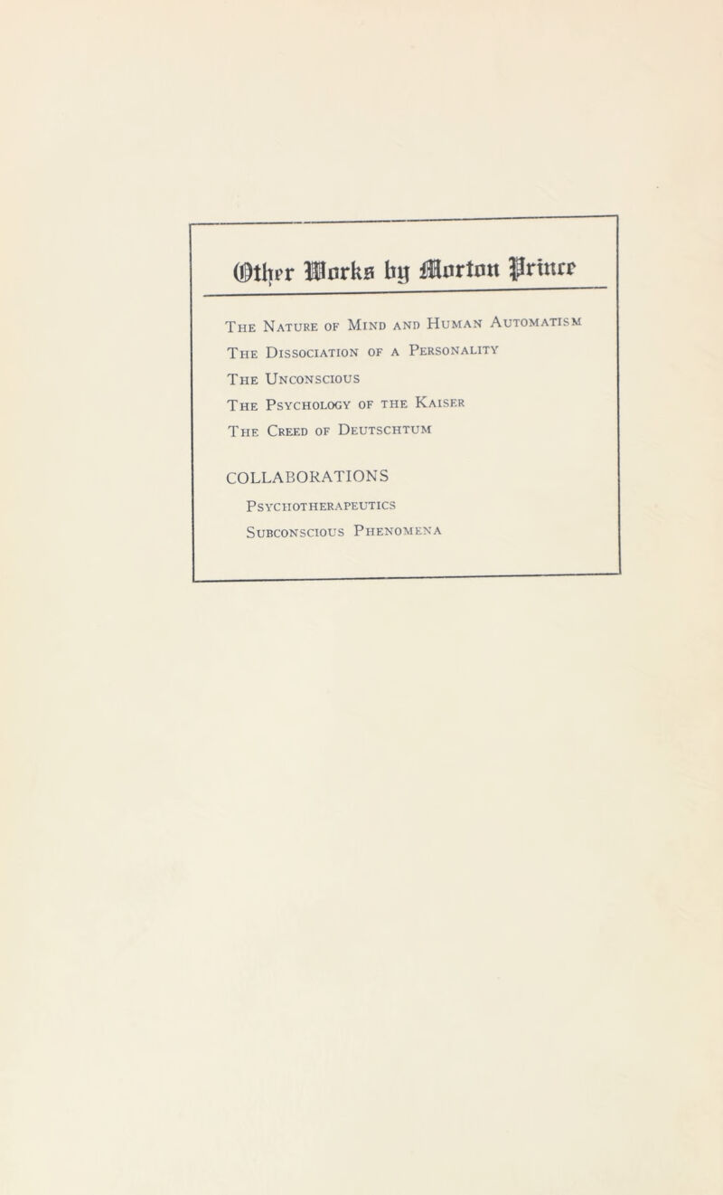 ODthi r Works bi| Worton flrinrr The Nature of Mind and Human Automatism The Dissociation of a Personality The Unconscious The Psychology of the Kaiser The Creed of Deutschtum COLLABORATIONS Psychotherapeutics Subconscious Phenomena