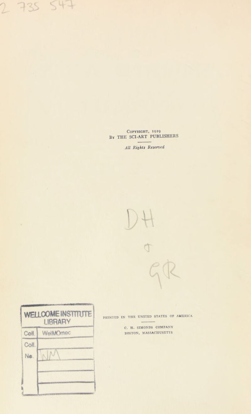 ? 1ZS ^4 COPYRIGHT, 1929 By THE SCI-ART PUBLISHERS All Rights Reserved <T WELLCOME INSTITUTE LIBRARY Coll WelMOmec Coll. Um. ViaA [ _ 1 PRINTED IN THE UNITED STATES OF AMERICA C. H. SIMONDS COMPANY BOSTON, MASSACHUSETTS