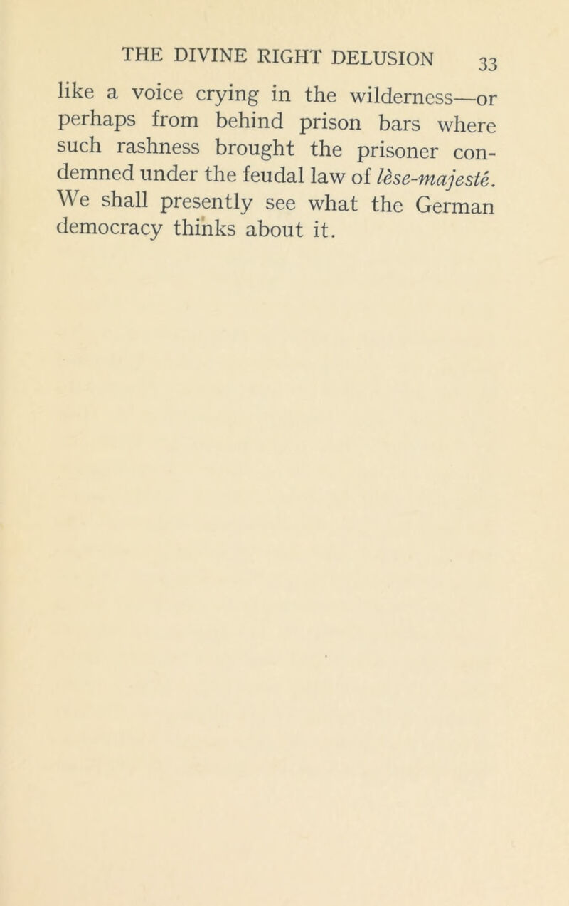 like a voice crying in the wilderness—or perhaps from behind prison bars where such rashness brought the prisoner con- demned under the feudal law of lese-majeste. We shall presently see what the German democracy thinks about it.
