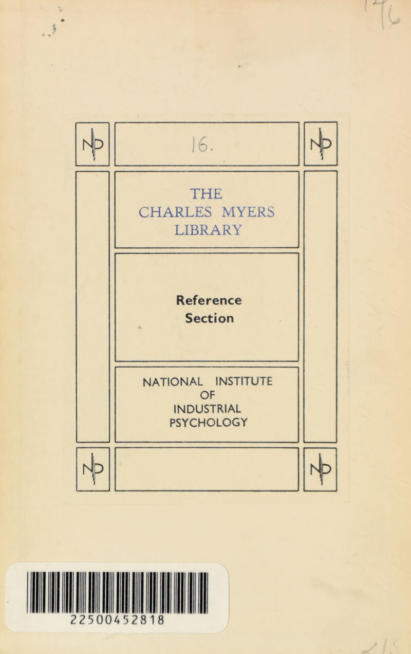 16. tb ■ i THE CHARLES MYERS LIBRARY Reference Section 4k NATIONAL INSTITUTE OF INDUSTRIAL PSYCHOLOGY ht> 22500452818