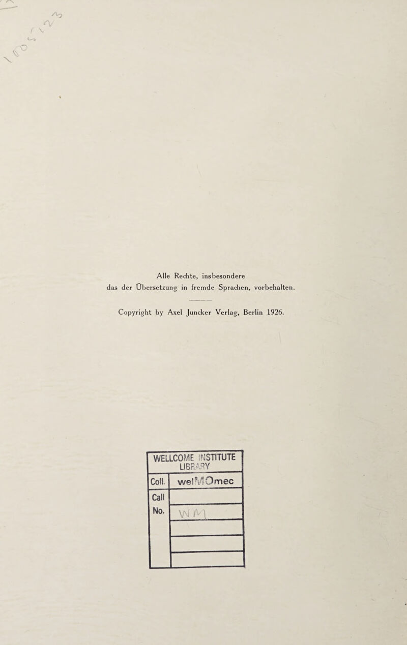 / X, C-- X Alle Rechte, insbesondere das der Übersetzung in fremde Sprachen, Vorbehalten. Copyright by Axel Juncker Verlag, Berlin 1926. WELLCOME INSTITUTE LIBRARY Coli welMOmec Call No. V\f >M
