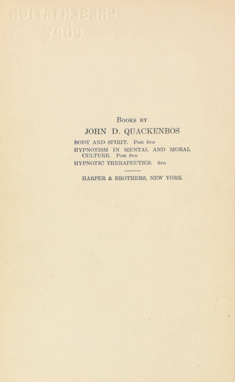 Books by JOHN D. QUACKENBOS BODY AND SPIRIT. Post Svo HYPNOTISM IN MENTAL AND MORAL CULTURE. Post 8vo HYPNOTIC THERAPEUTICS. Svo HARPER & BROTHERS, NEW YORK