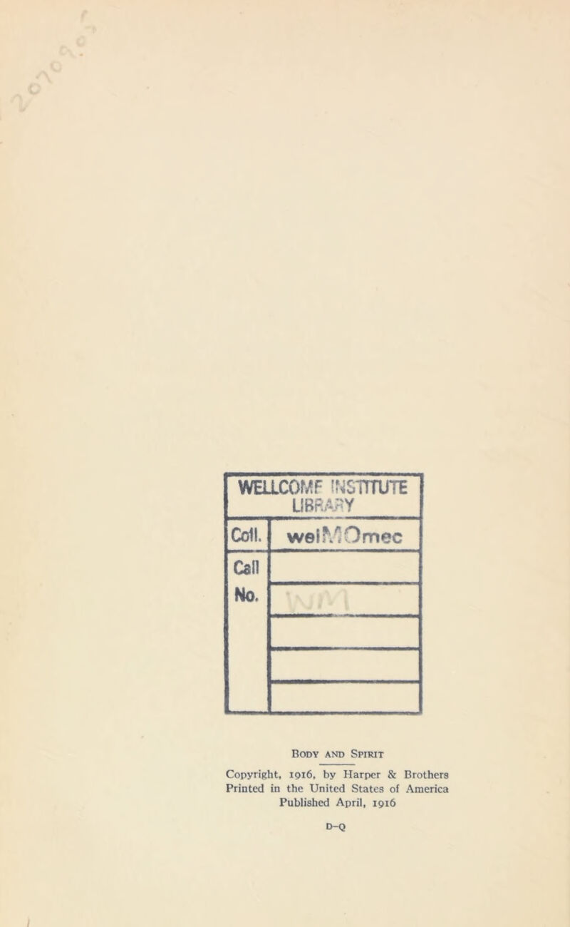 WELLCOMF INSTITUTE LIBRARY Coll. welMOmec Call No. Body and Spirit Copyright, 1916, by Harper & Brothers Printed in the United States of America Published April, 1916 D-Q