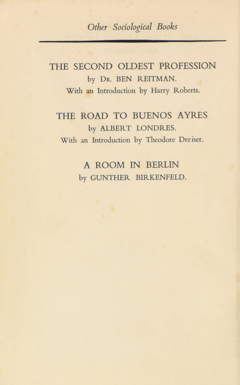 Other Sociological Books THE SECOND OLDEST PROFESSION by Dr. BEN REITMAN. With an Introduction by Harry Roberts. THE ROAD TO BUENOS AYRES by ALBERT LONDRES. With an Introduction by Theodore Dreiser. A ROOM IN BERLIN by GUNTHER BIRKENFELD.