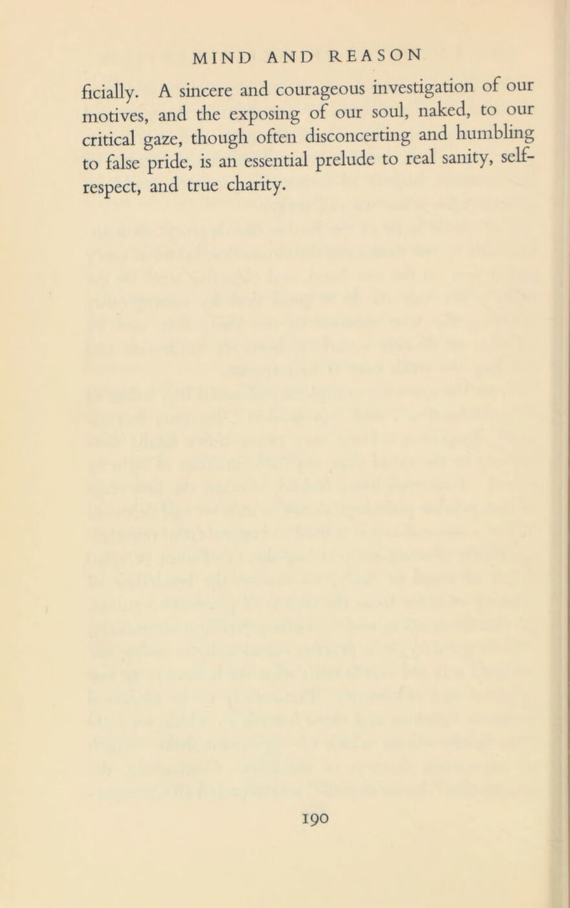 ficially. A sincere and courageous investigation of our motives, and the exposing of our soul, naked, to our critical gaze, though often disconcerting and humbling to false pride, is an essential prelude to real sanity, self- respect, and true charity.