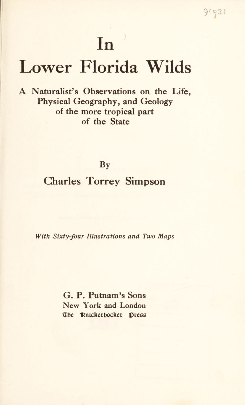 In Lower Florida Wilds A Naturalist’s Observations on the Life, Physical Geography, and Geology of the more tropical part of the State By Charles Torrey Simpson With Sixty-four Illustrations and Two Maps G. P. Putnam’s Sons New York and London Gbe tintcfterbocfter press