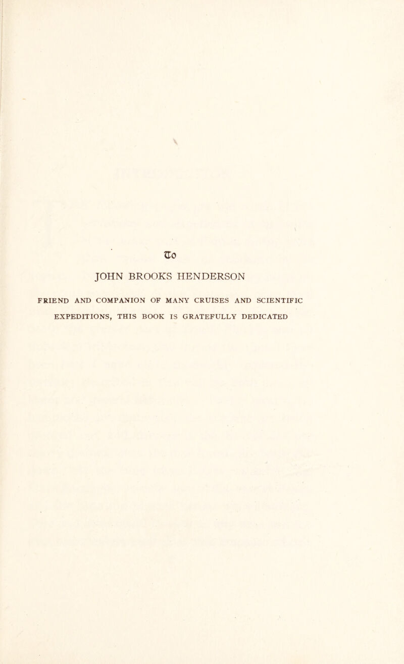 JOHN BROOKS HENDERSON FRIEND AND COMPANION OF MANY CRUISES AND SCIENTIFIC EXPEDITIONS, THIS BOOK IS GRATEFULLY DEDICATED