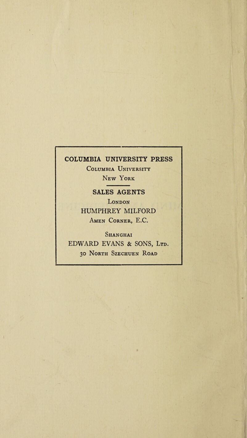 COLUMBIA UNIVERSITY PRESS Columbia University New York SALES AGENTS London HUMPHREY MILFORD Amen Corner, E.C. Shanghai EDWARD EVANS & SONS, Ltd. 30 North Szechuen Road