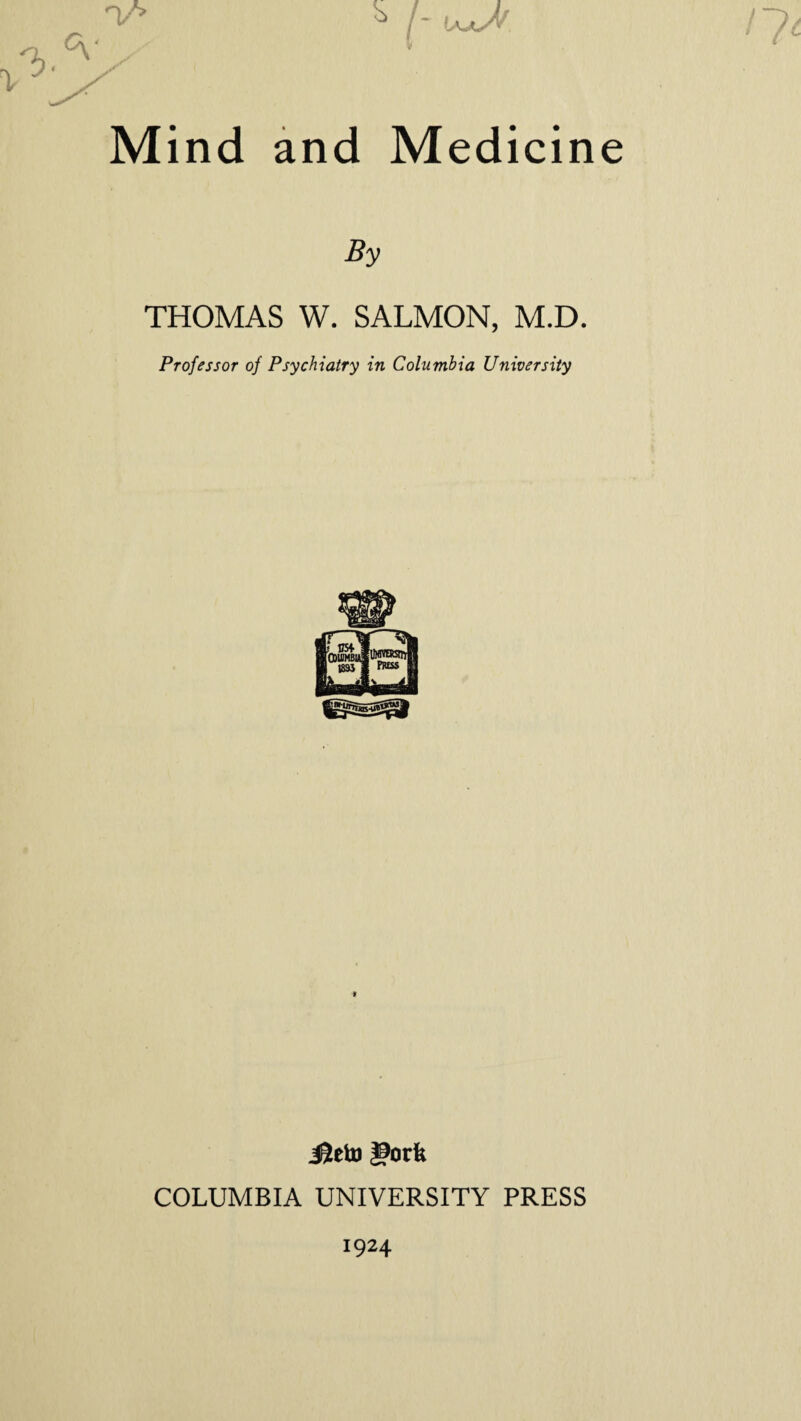 ¥ Mind and Medicine By THOMAS W. SALMON, M.D. Professor of Psychiatry in Columbia University J^eto gorfe COLUMBIA UNIVERSITY PRESS 1924