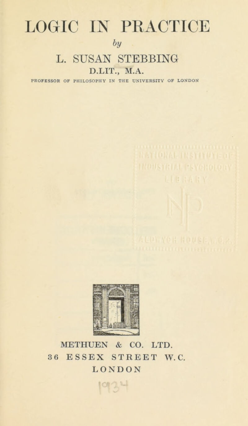 by L. SUSAN STEBBING D.LIT., M.A. PROFESSOR OF PHILOSOPHY IN THE UNIVERSITY OF LONDON METHUEN & CO. LTD. 36 ESSEX STREET W. C. LONDON