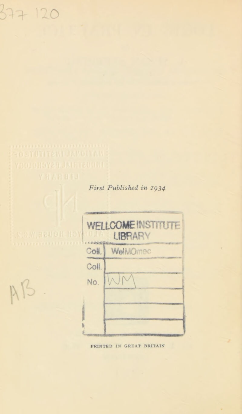 First Published in 1934 WELLCOME INSTHJT! LIBRARY [ CoH. WelM0r3C Coll. I No. 2_ PRINTED IN GREAT BRITAIN