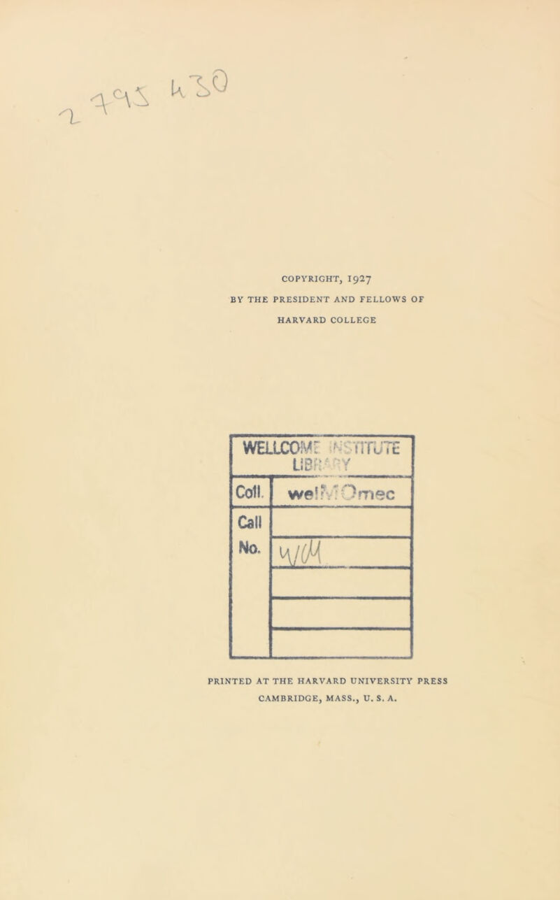 <2^ COPYRIGHT, I927 BY THE PRESIDENT AND FELLOWS OF HARVARD COLLEGE WELLCOMF YITuTE LiBR- HY Coll weiMOmec Call No. k/(M PRINTED AT THE HARVARD UNIVERSITY PRESS CAMBRIDGE, MASS., U. S. A,