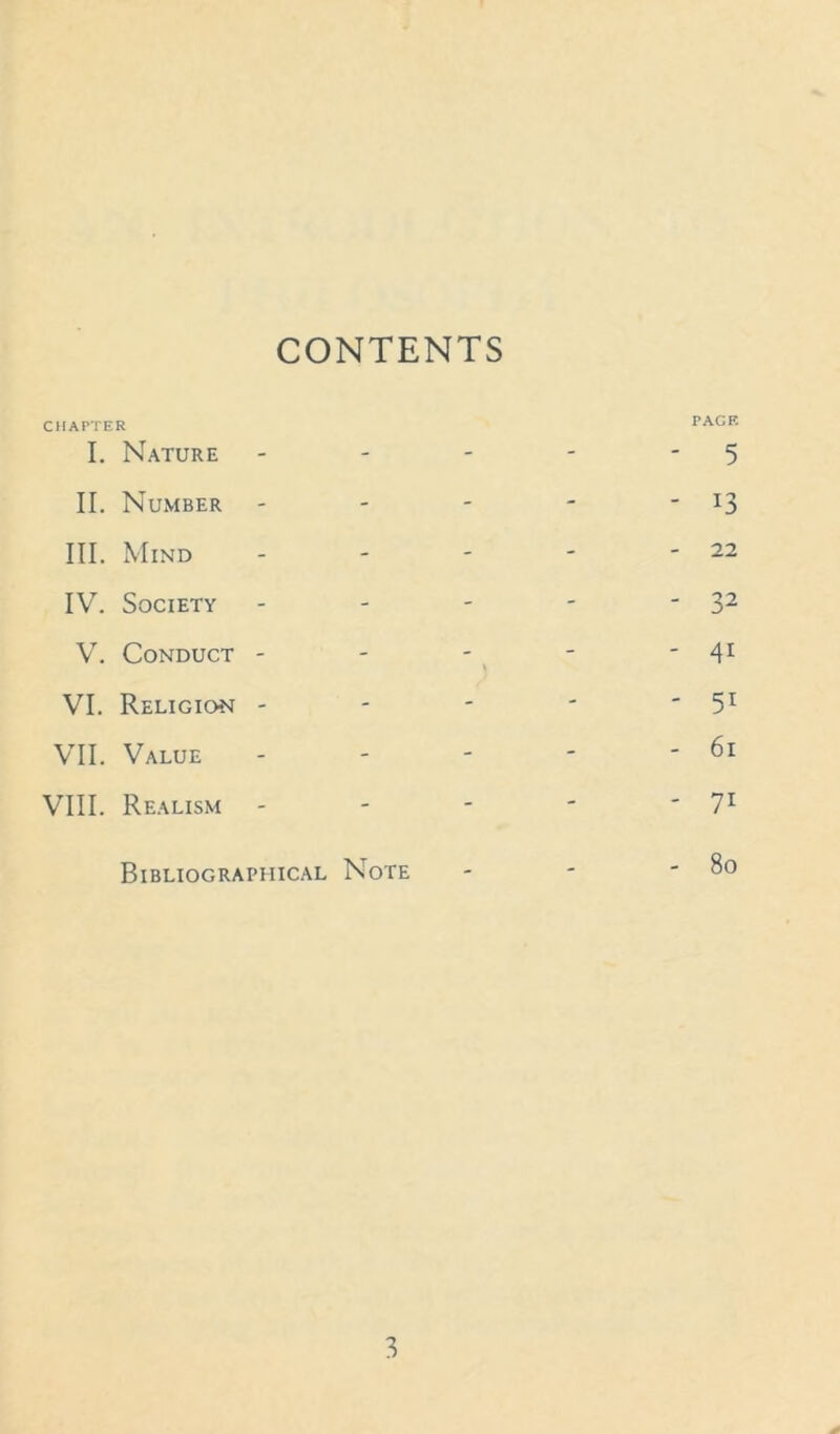 CONTENTS CHAPTER I. Nature - - - PACE ' 5 II. Number - - - - !3 III. Mind - - - - 22 IV. Society - - - ' 32 V. Conduct - - i - - 41 VI. Religion - - - - ' 51 VII. Value - - - - 6i VIII. Realism - - - - 7i Bibliographical Note . - - 80