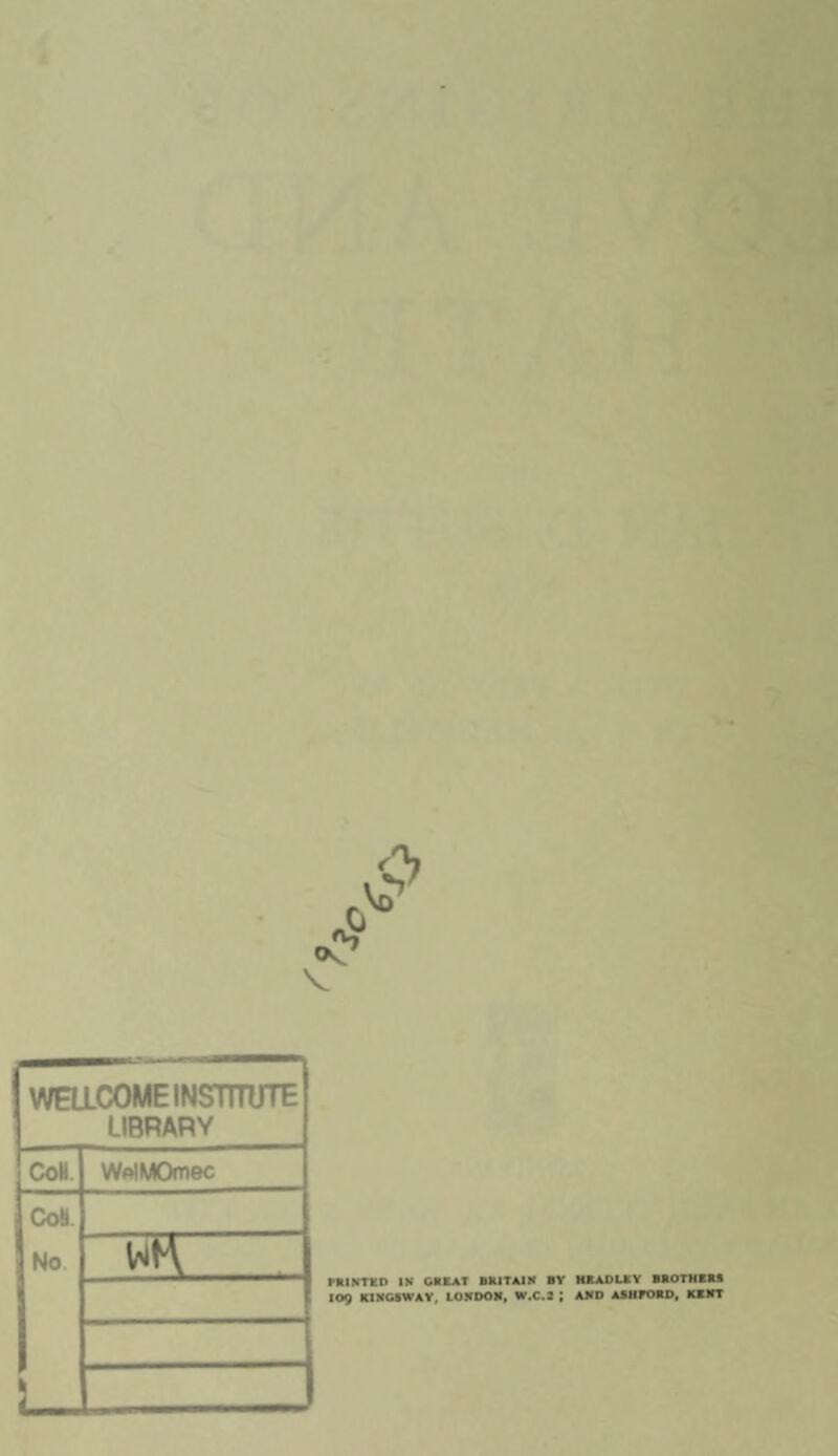 V W01COME INSTITUTE LIBRARY CoH. WftIMOmec CoH. No. S PRINTKD IN GREAT BRITAIN BY HEADLEY BROTHERS 109 KINGSWAY, LONDON, W.C.3 ; AND ASHFORD, KENT