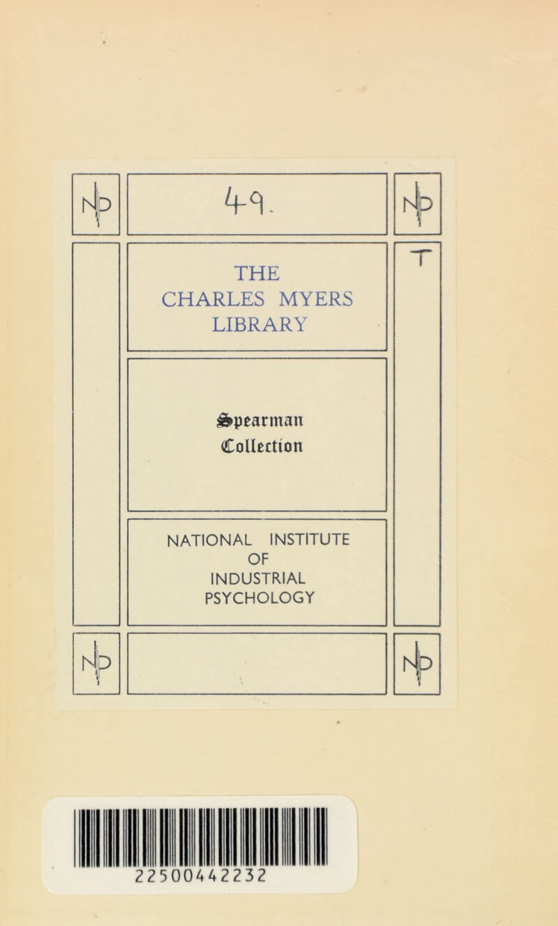 hip l 4-°). hb i 1 THE CHARLES MYERS LIBRARY T Spearman Collection NATIONAL INSTITUTE OF INDUSTRIAL PSYCHOLOGY rJp i1 22500442232