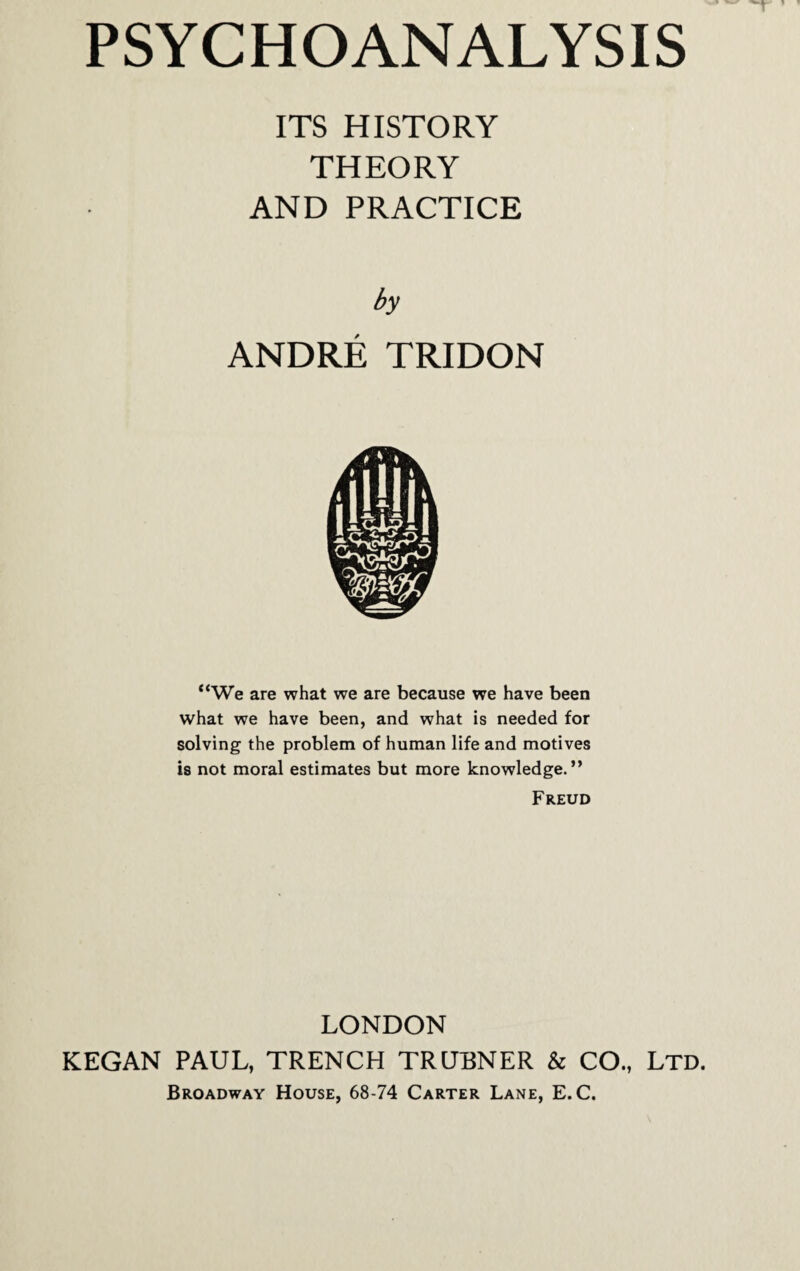 ITS HISTORY THEORY AND PRACTICE by ANDRE TRIDON “We are what we are because we have been what we have been, and what is needed for solving the problem of human life and motives is not moral estimates but more knowledge.” Freud LONDON KEGAN PAUL, TRENCH TRUBNER & CO., Ltd. Broadway House, 68-74 Carter Lane, E.C.