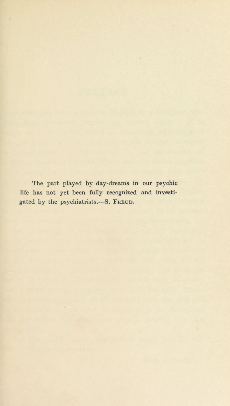 The part played by day-dreams in our psychic life has not yet been fully recognized and investi- gated by the psychiatrists.—S. Freud.