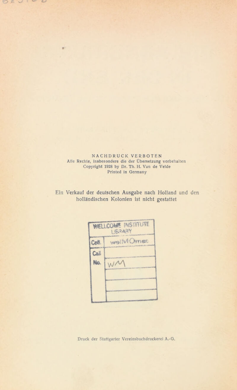 NACHDRUCK VERBOTEN Alle Rechte, insbesondere die der Übersetzung Vorbehalten Copyright 1928 by Dr. Th. H. Van de Velde Printed in Germany Ein Verkauf der deutschen Ausgabe nach Holland und den holländischen Kolonien ist nicht gestattet WSUXOMS INSHlüTE u&wv os. 1 sn ***++*»•* 1 WM Druck der Stuttgarter Vereinsbuchdruckerei A.-G.