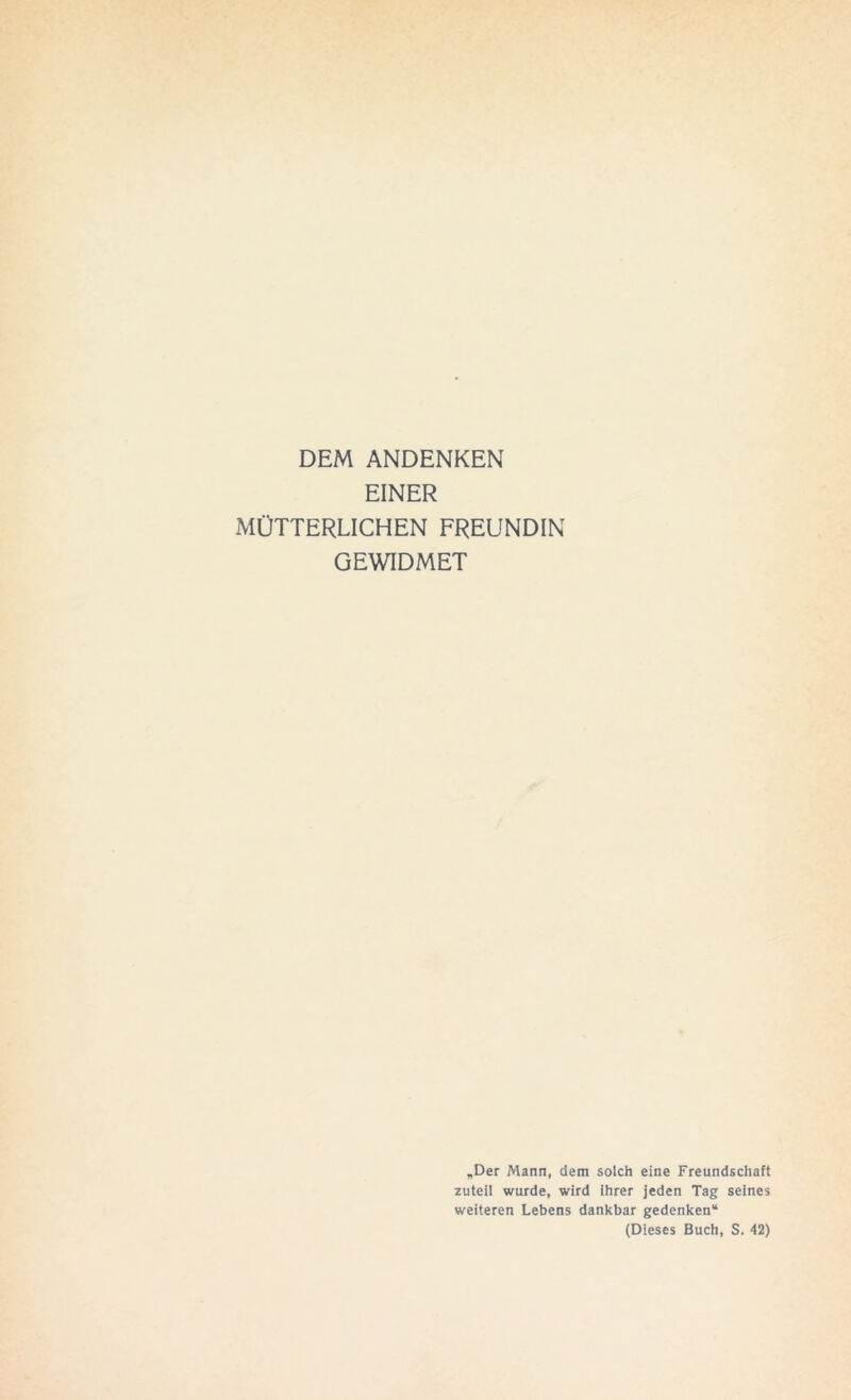 DEM ANDENKEN EINER MÜTTERLICHEN FREUNDIN GEWIDMET „Der Mann, dem solch eine Freundschaft zuteil wurde, wird ihrer jeden Tag seines weiteren Lebens dankbar gedenken“ (Dieses Buch, S. 42)