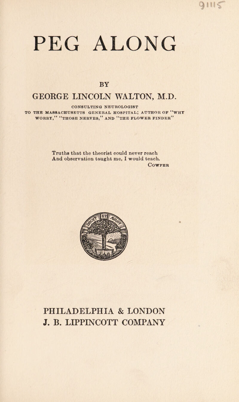 BY GEORGE LINCOLN WALTON, M.D. CONSULTING NEUROLOGIST TO THE MASSACHUSETTS GENERAL HOSPITAL; AUTHOR OP 'WHY WORRY,” “THOSE NERVES,” AND “THE FLOWER FINDER” Truths that the theorist could never reach And observation taught me, I would teach. Cowper PHILADELPHIA & LONDON J. B. LIPPINCOTT COMPANY