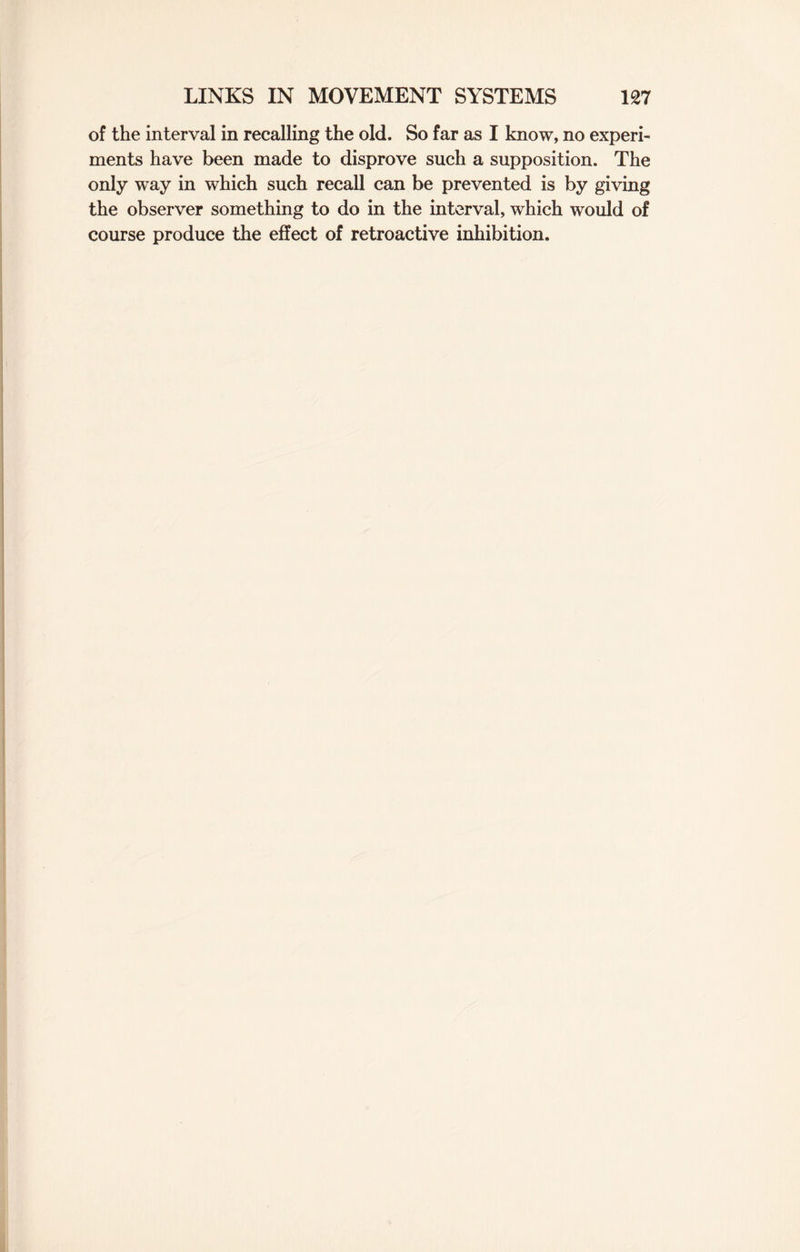 of the interval in recalling the old. So far as I know, no experi¬ ments have been made to disprove such a supposition. The only way in which such recall can be prevented is by giving the observer something to do in the interval, which would of course produce the effect of retroactive inhibition.